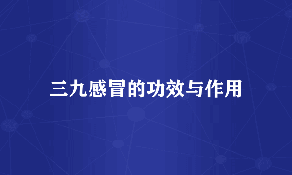 三九感冒的功效与作用