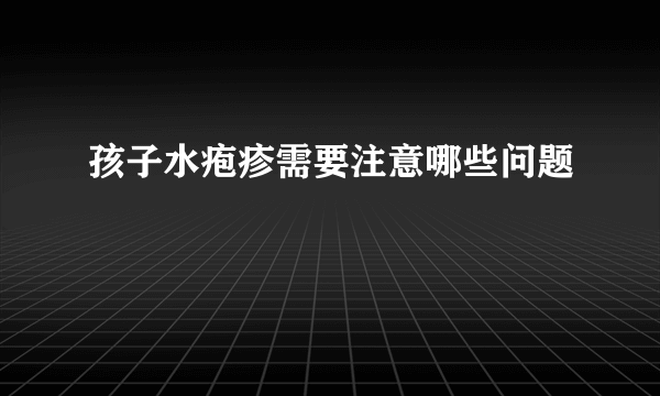 孩子水疱疹需要注意哪些问题