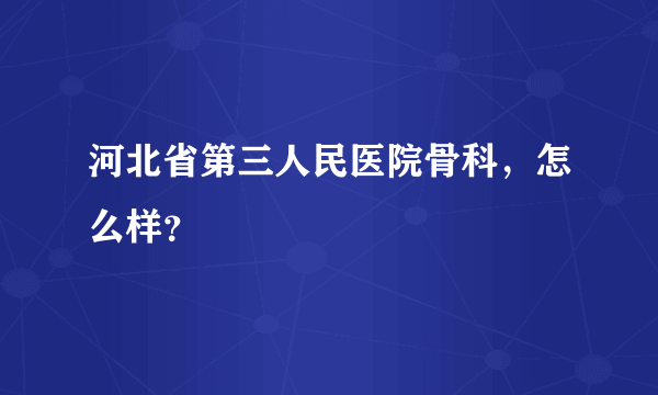 河北省第三人民医院骨科，怎么样？