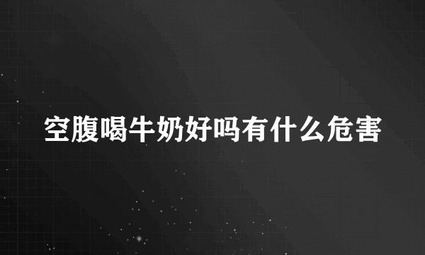 空腹喝牛奶好吗有什么危害