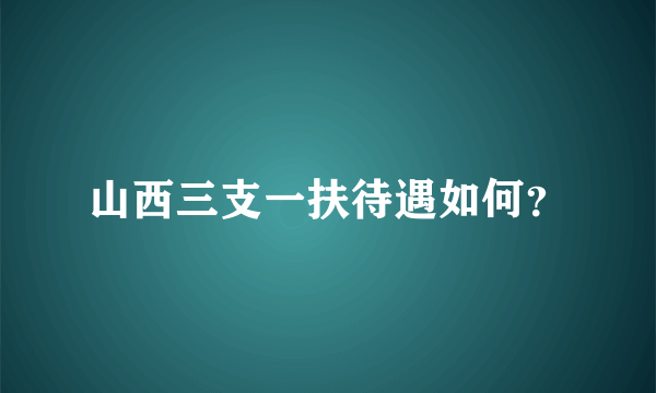 山西三支一扶待遇如何？