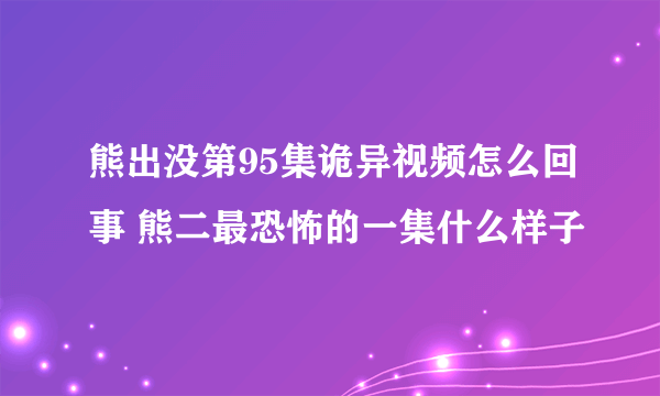 熊出没第95集诡异视频怎么回事 熊二最恐怖的一集什么样子