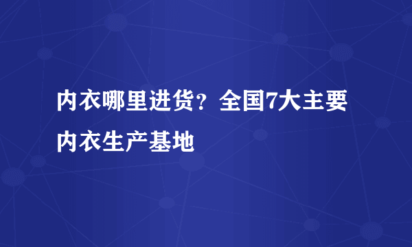 内衣哪里进货？全国7大主要内衣生产基地