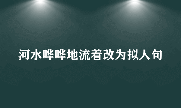 河水哗哗地流着改为拟人句