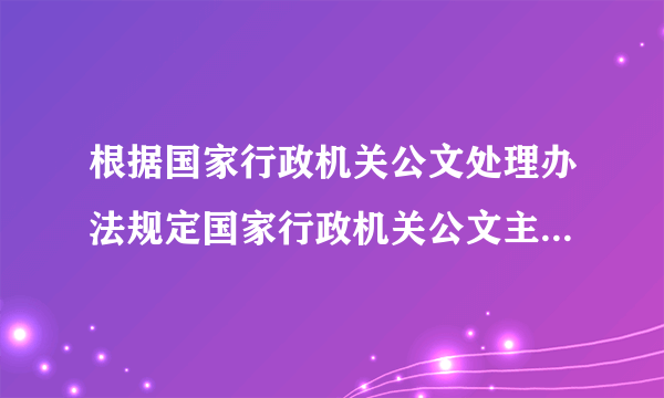 根据国家行政机关公文处理办法规定国家行政机关公文主要种类有哪些
