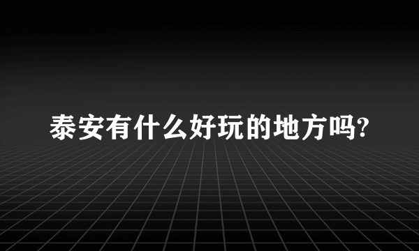 泰安有什么好玩的地方吗?