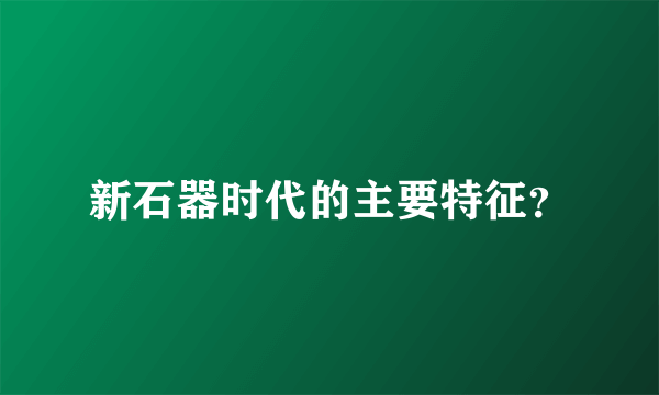 新石器时代的主要特征？