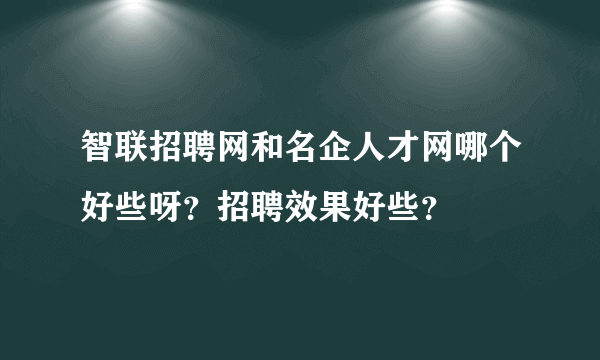 智联招聘网和名企人才网哪个好些呀？招聘效果好些？