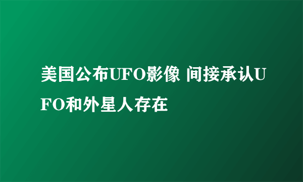 美国公布UFO影像 间接承认UFO和外星人存在