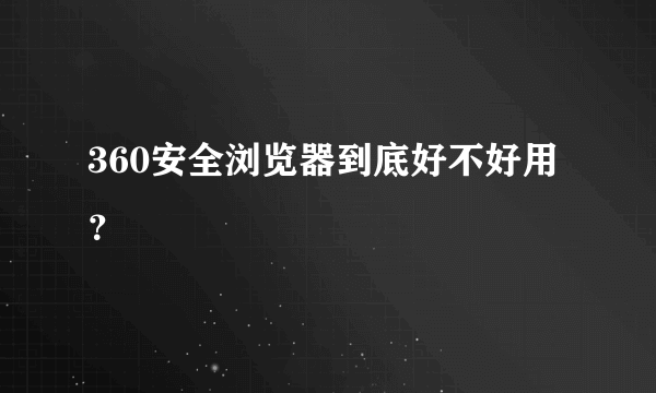 360安全浏览器到底好不好用？