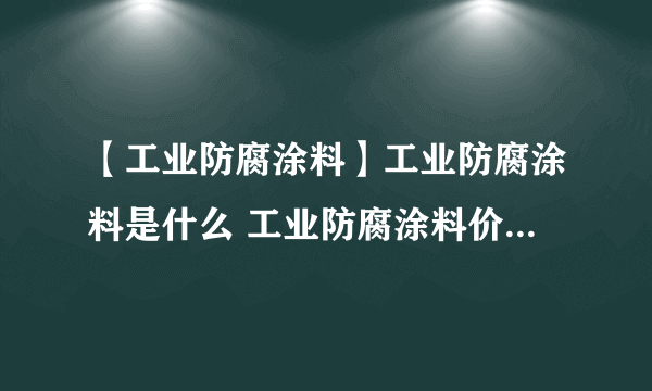 【工业防腐涂料】工业防腐涂料是什么 工业防腐涂料价格、应用领域