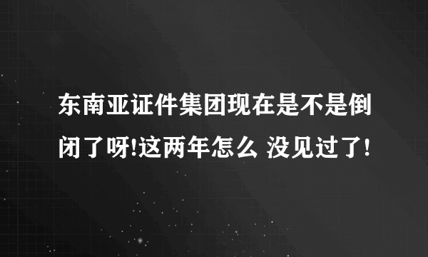 东南亚证件集团现在是不是倒闭了呀!这两年怎么 没见过了!