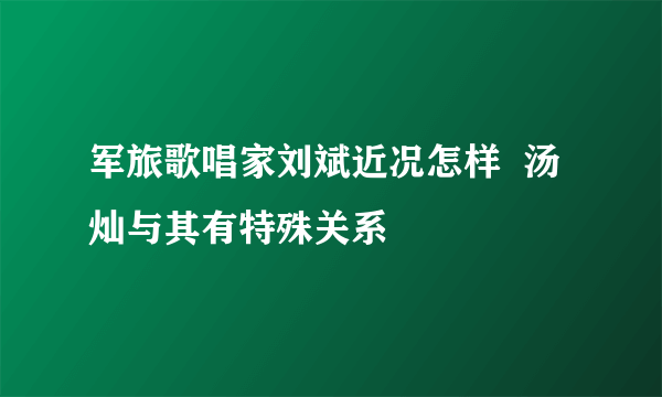 军旅歌唱家刘斌近况怎样  汤灿与其有特殊关系