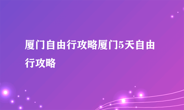 厦门自由行攻略厦门5天自由行攻略