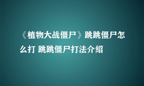 《植物大战僵尸》跳跳僵尸怎么打 跳跳僵尸打法介绍