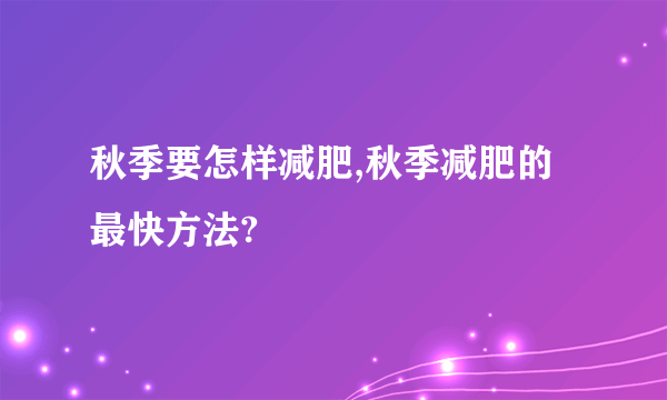 秋季要怎样减肥,秋季减肥的最快方法?