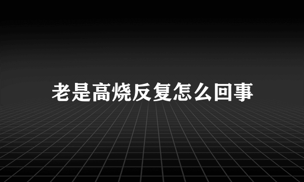 老是高烧反复怎么回事