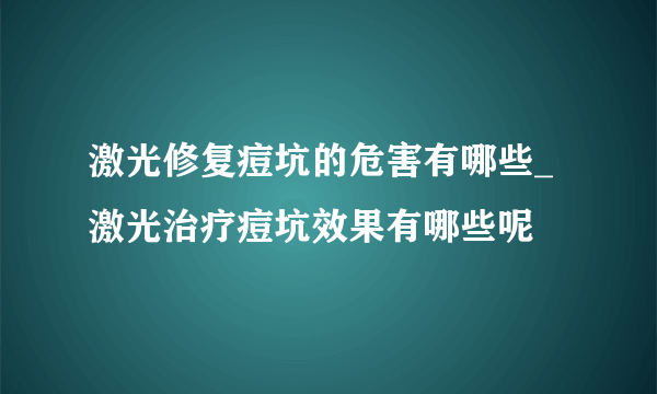 激光修复痘坑的危害有哪些_ 激光治疗痘坑效果有哪些呢