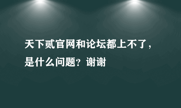 天下贰官网和论坛都上不了，是什么问题？谢谢