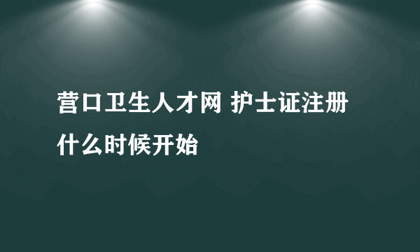 营口卫生人才网 护士证注册什么时候开始