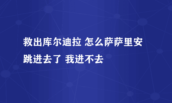 救出库尔迪拉 怎么萨萨里安跳进去了 我进不去