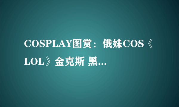 COSPLAY图赏：俄妹COS《LOL》金克斯 黑丝连裤袜的暴走萝莉