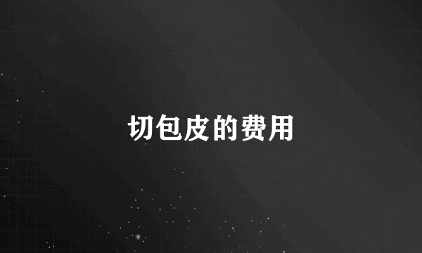 切包皮的费用