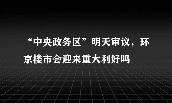 “中央政务区”明天审议，环京楼市会迎来重大利好吗