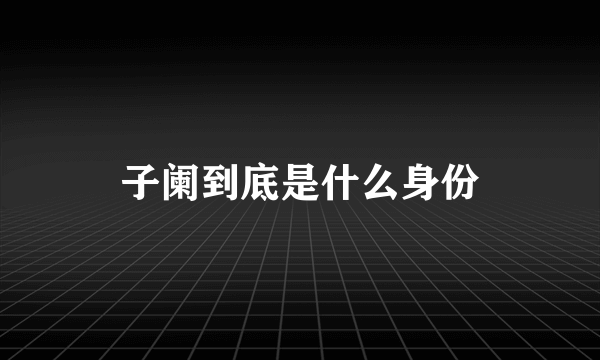 子阑到底是什么身份