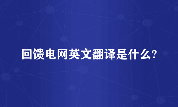 回馈电网英文翻译是什么?