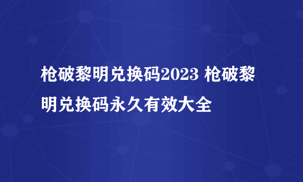 枪破黎明兑换码2023 枪破黎明兑换码永久有效大全