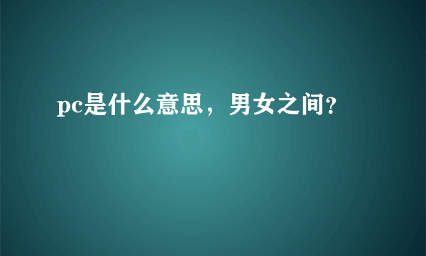 pc是什么意思，男女之间？