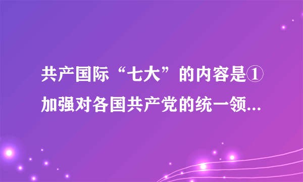 共产国际“七大”的内容是①加强对各国共产党的统一领导②号召建立反法西斯统一战线③加强各国共产党的自主性④开展反对社会主义思潮的斗争A.①②③B.①②④C.②③D.③④