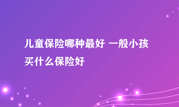 儿童保险哪种最好 一般小孩买什么保险好