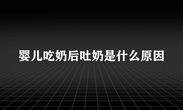 婴儿吃奶后吐奶是什么原因