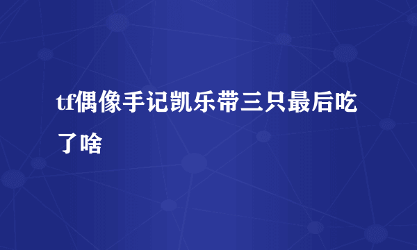 tf偶像手记凯乐带三只最后吃了啥