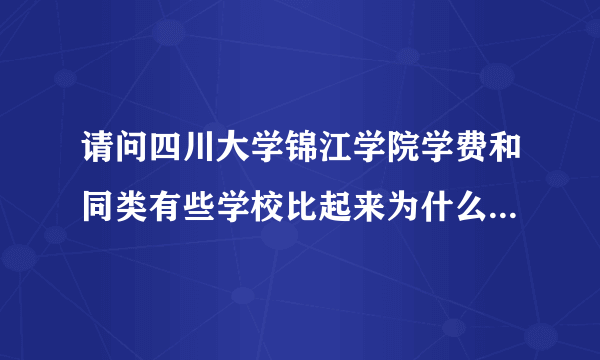 请问四川大学锦江学院学费和同类有些学校比起来为什么贵那么多？