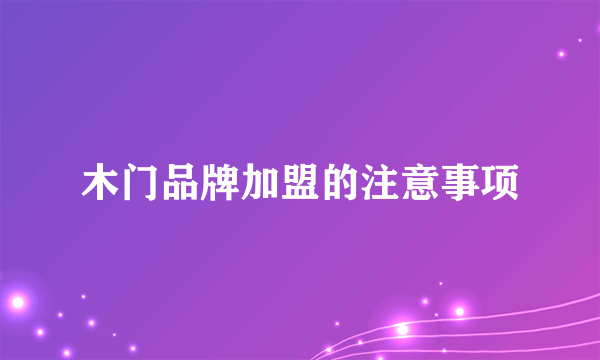 木门品牌加盟的注意事项
