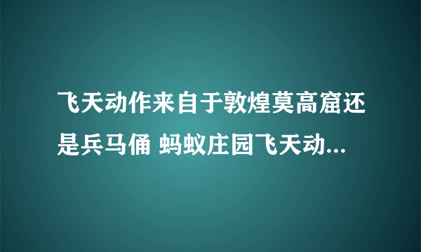 飞天动作来自于敦煌莫高窟还是兵马俑 蚂蚁庄园飞天动作与什么有