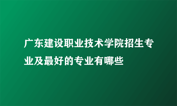 广东建设职业技术学院招生专业及最好的专业有哪些