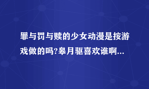 罪与罚与赎的少女动漫是按游戏做的吗?皋月驱喜欢谁啊？怎么动漫和漫画不一样？哪一个是真的？