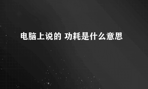 电脑上说的 功耗是什么意思