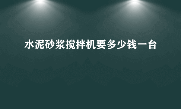 水泥砂浆搅拌机要多少钱一台