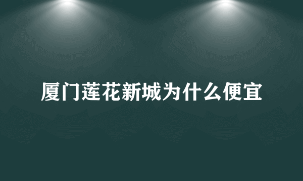 厦门莲花新城为什么便宜