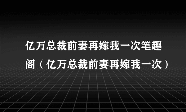 亿万总裁前妻再嫁我一次笔趣阁（亿万总裁前妻再嫁我一次）
