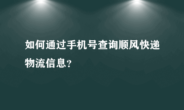 如何通过手机号查询顺风快递物流信息？