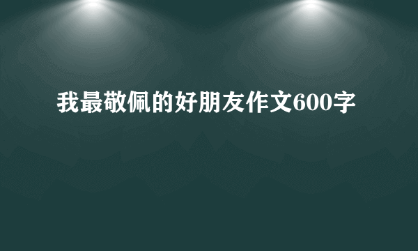 我最敬佩的好朋友作文600字