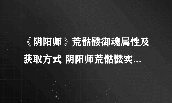 《阴阳师》荒骷髅御魂属性及获取方式 阴阳师荒骷髅实用性分析
