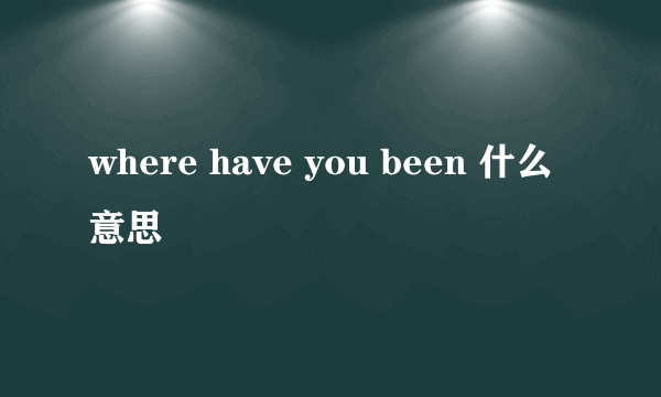 where have you been 什么意思