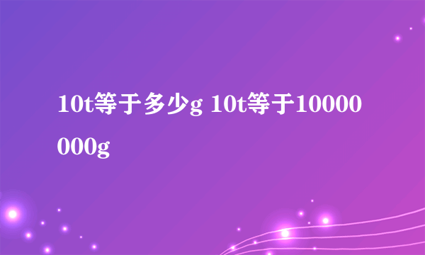 10t等于多少g 10t等于10000000g
